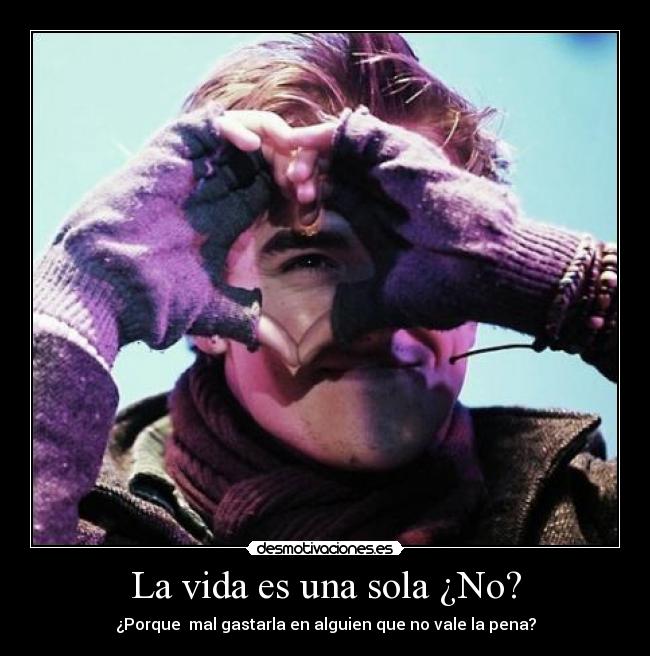 La vida es una sola ¿No? - ¿Porque mal gastarla en alguien que no vale la pena?