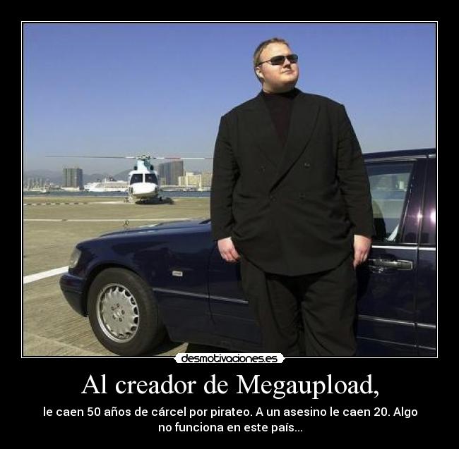 Al creador de Megaupload, - le caen 50 años de cárcel por pirateo. A un asesino le caen 20. Algo
no funciona en este país...
