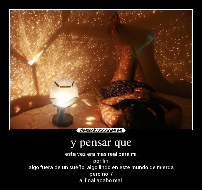 y pensar que - esta vez era mas real para mi,
por fin,
algo fuera de un sueño, algo lindo en este mundo de mierda
pero no :/
al final acabo mal 