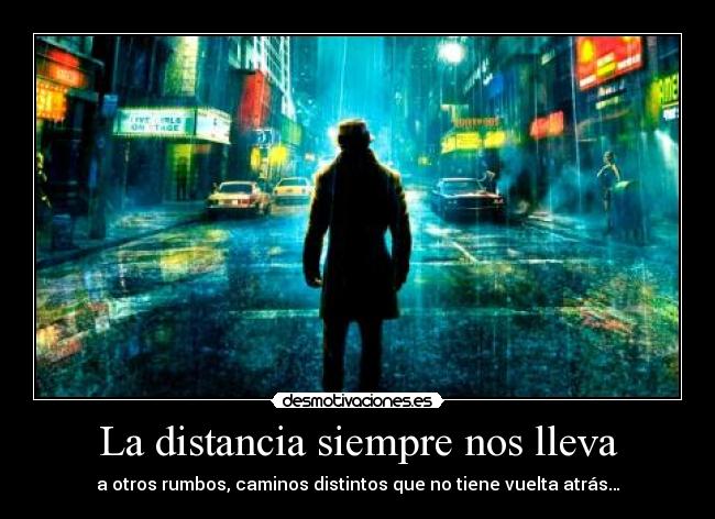 La distancia siempre nos lleva - a otros rumbos, caminos distintos que no tiene vuelta atrás…