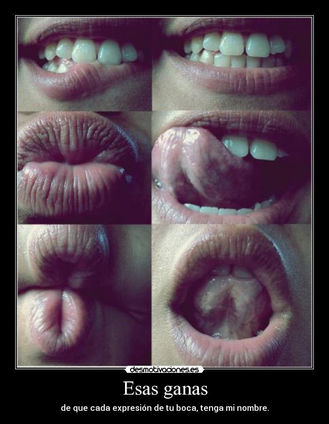 Esas ganas - de que cada expresión de tu boca, tenga mi nombre.