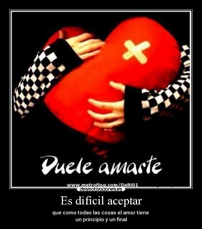 Es dificil aceptar - que como todas las cosas el amor tiene
un principio y un final