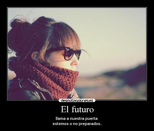 El futuro - llama a nuestra puerta 
estemos o no preparados..