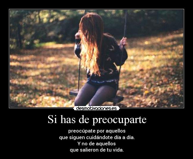 Si has de preocuparte - preocúpate por aquellos
que siguen cuidándote día a día.
Y no de aquellos
que salieron de tu vida.