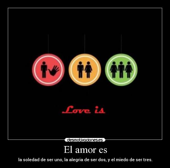 El amor es - la soledad de ser uno, la alegria de ser dos, y el miedo de ser tres.