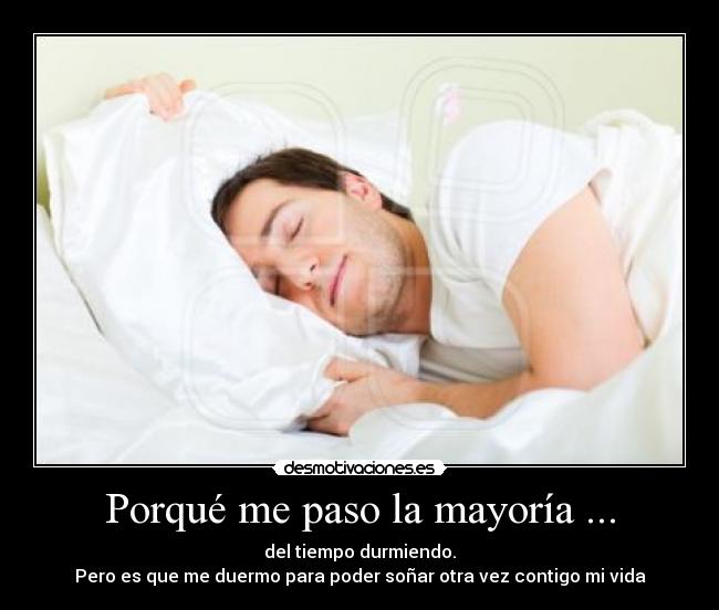 Porqué me paso la mayoría ... - del tiempo durmiendo.
Pero es que me duermo para poder soñar otra vez contigo mi vida