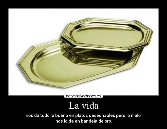 La vida - nos da todo lo bueno en platos desechables pero lo malo
nos lo da en bandeja de oro.