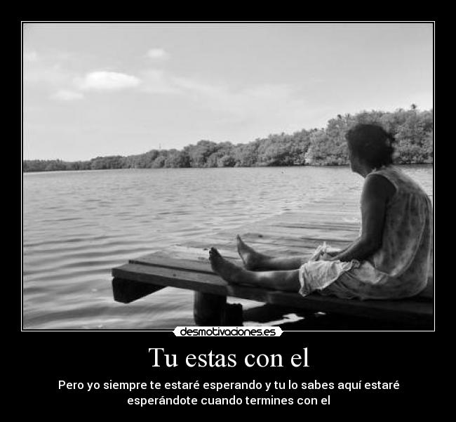 Tu estas con el - Pero yo siempre te estaré esperando y tu lo sabes aquí estaré
esperándote cuando termines con el