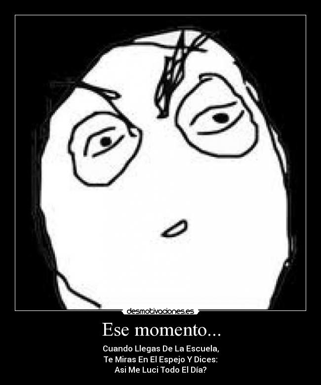 Ese momento... - Cuando Llegas De La Escuela,
Te Miras En El Espejo Y Dices:
Asi Me Luci Todo El Día?