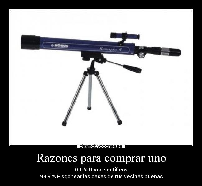 Razones para comprar uno - 0.1 % Usos cientificos
99.9 % Fisgonear las casas de tus vecinas buenas
