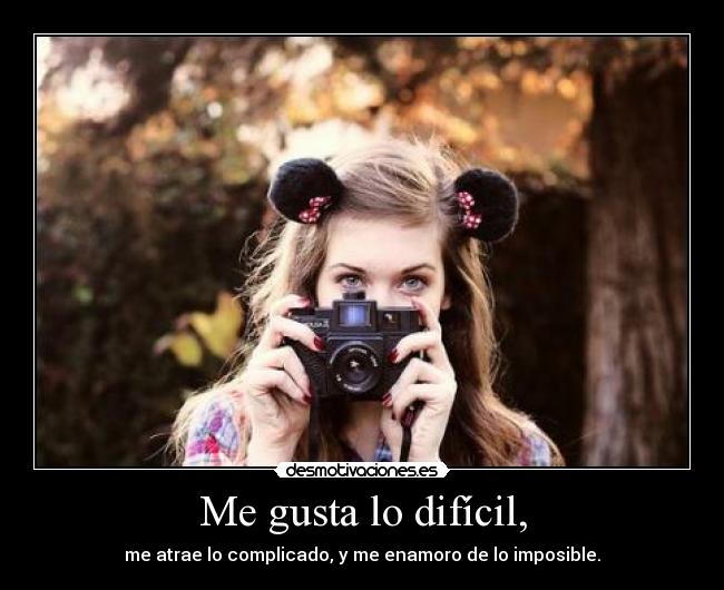 Me gusta lo difícil, - me atrae lo complicado, y me enamoro de lo imposible.