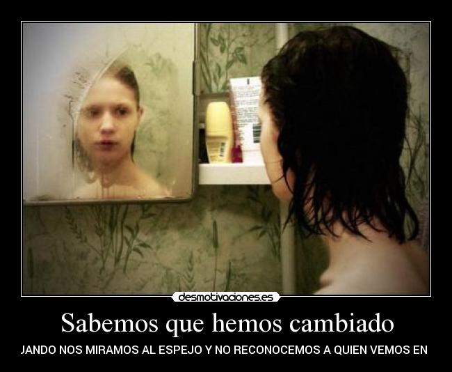 Sabemos que hemos cambiado - CUANDO NOS MIRAMOS AL ESPEJO Y NO RECONOCEMOS A QUIEN VEMOS EN EL