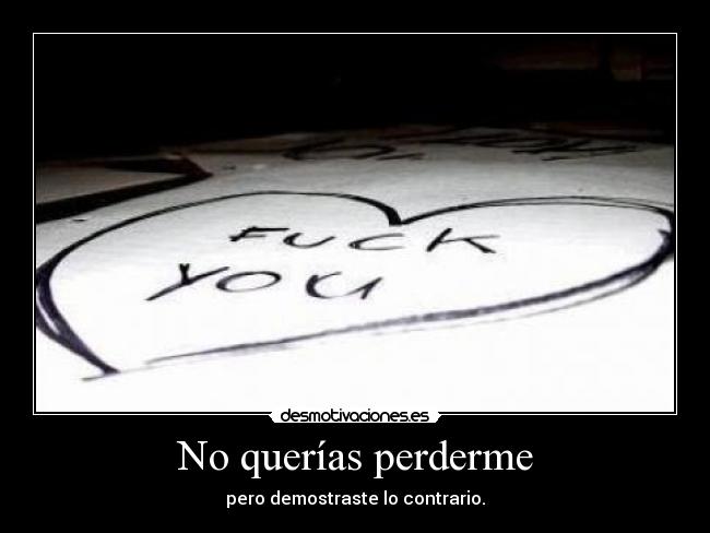 No querías perderme - pero demostraste lo contrario.
