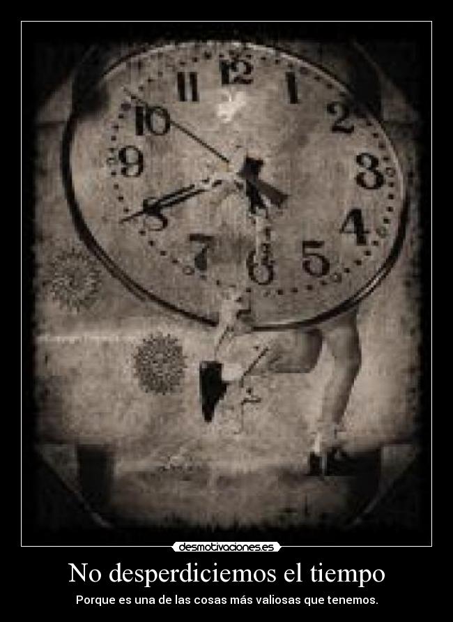 No desperdiciemos el tiempo - Porque es una de las cosas más valiosas que tenemos.