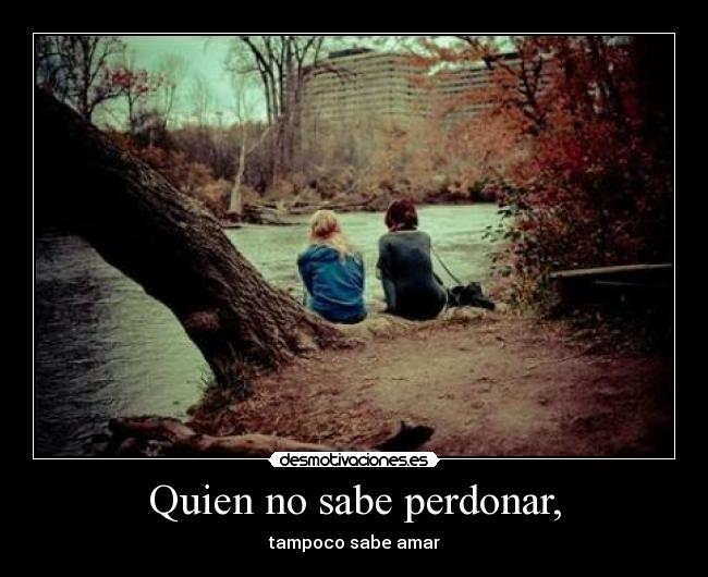 Quien no sabe perdonar, - tampoco sabe amar