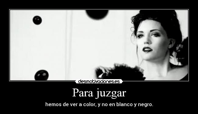 Para juzgar - hemos de ver a color, y no en blanco y negro.