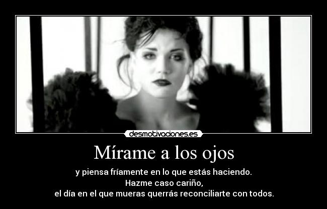 Mírame a los ojos - y piensa fríamente en lo que estás haciendo.
Hazme caso cariño,
el día en el que mueras querrás reconciliarte con todos.