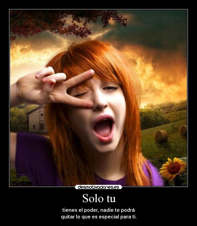 Solo tu - tienes el poder, nadie te podrá
quitar lo que es especial para ti.