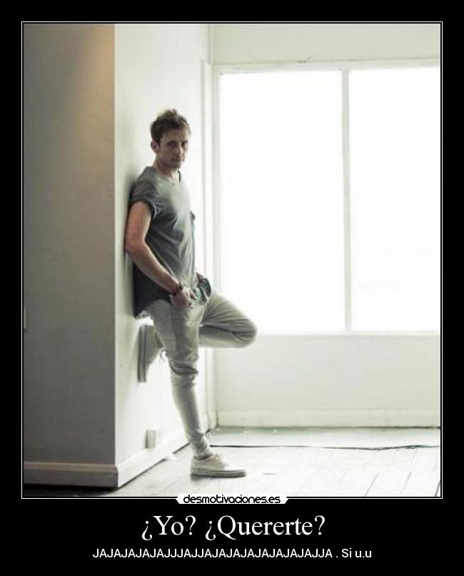 ¿Yo? ¿Quererte? - JAJAJAJAJAJJJAJJAJAJAJAJAJAJAJAJJA . Si u.u