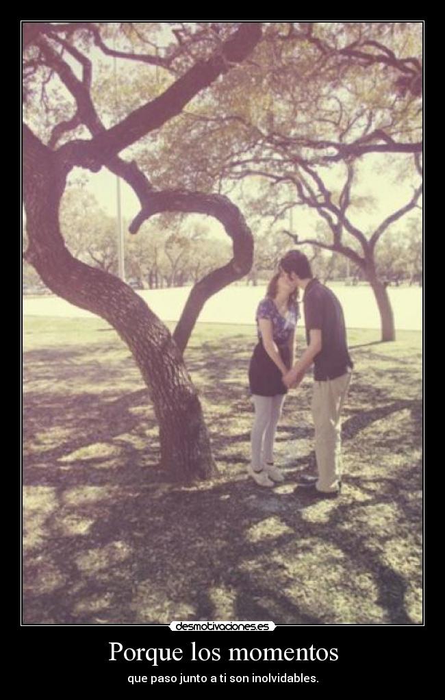 Porque los momentos - que paso junto a ti son inolvidables.