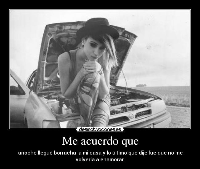 Me acuerdo que - anoche llegué borracha a mi casa y lo último que dije fue que no me
volvería a enamorar.