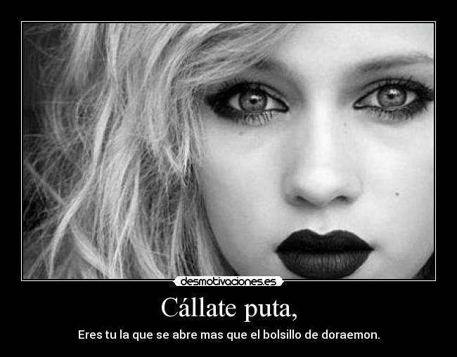 Cállate puta, - Eres tu la que se abre mas que el bolsillo de doraemon.