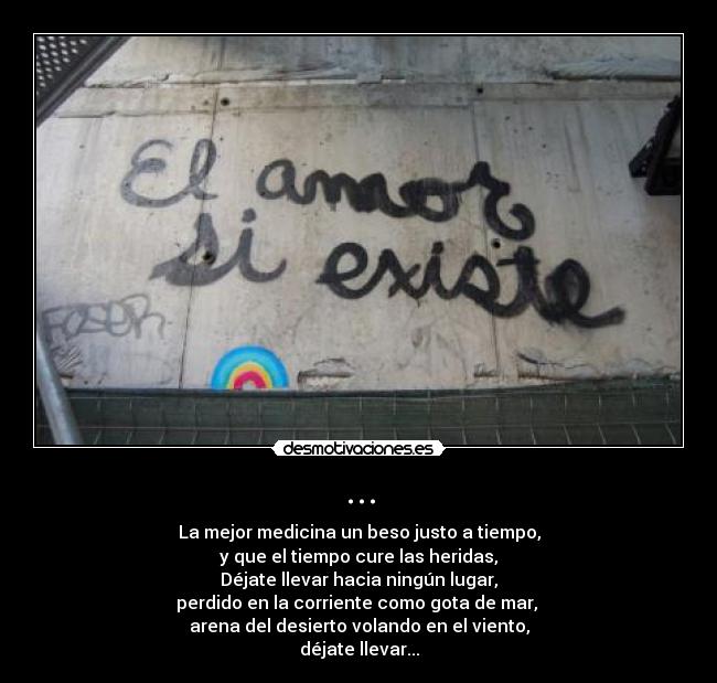 ... - La mejor medicina un beso justo a tiempo,
y que el tiempo cure las heridas,
Déjate llevar hacia ningún lugar,
perdido en la corriente como gota de mar,
arena del desierto volando en el viento,
déjate llevar...