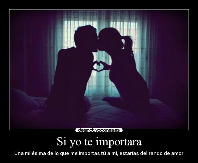 Si yo te importara - Una milésima de lo que me importas tú a mi, estarías delirando de amor.