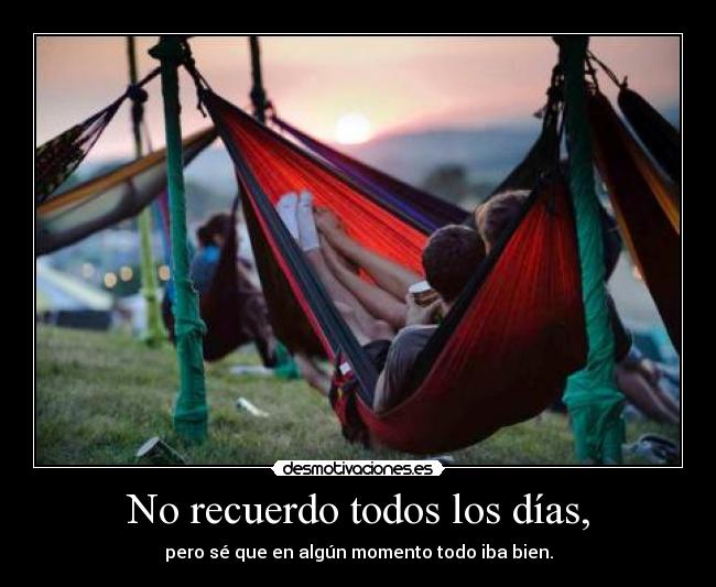 No recuerdo todos los días, - pero sé que en algún momento todo iba bien.