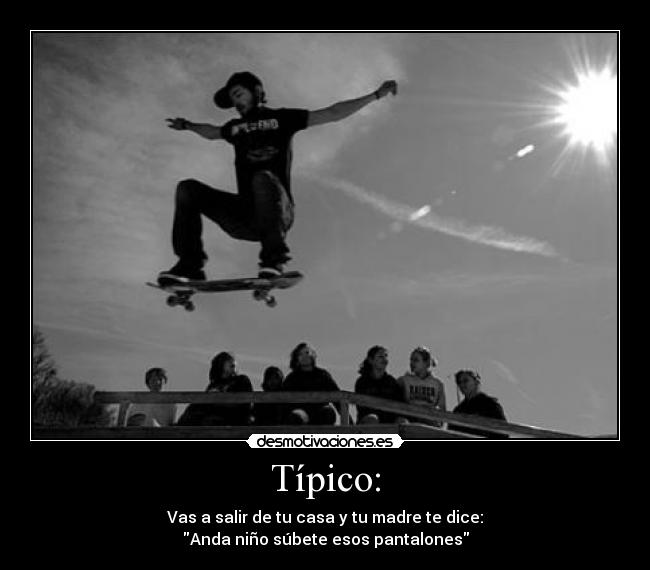 Típico: - Vas a salir de tu casa y tu madre te dice:
Anda niño súbete esos pantalones