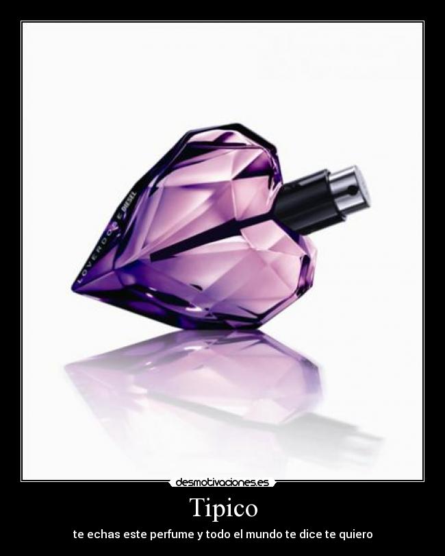 Tipico - te echas este perfume y todo el mundo te dice te quiero