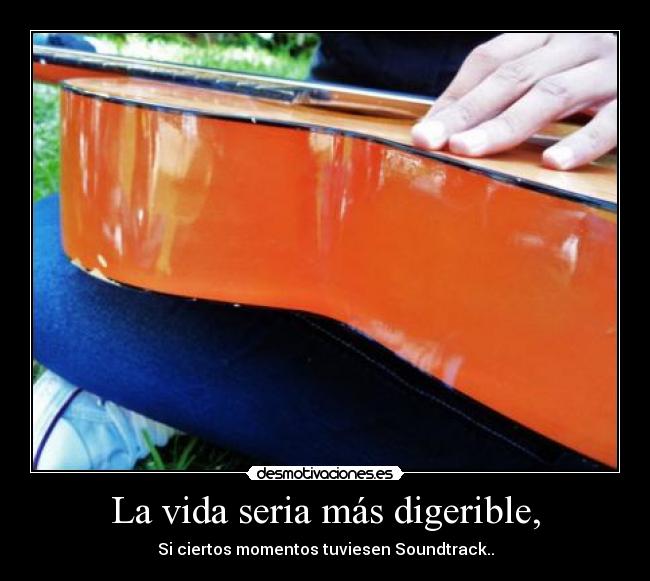 La vida seria más digerible, -