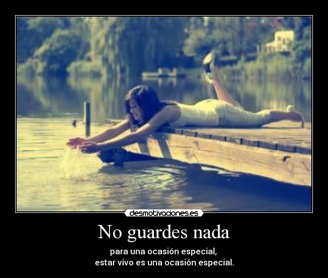 No guardes nada - para una ocasión especial,
estar vivo es una ocasión especial.