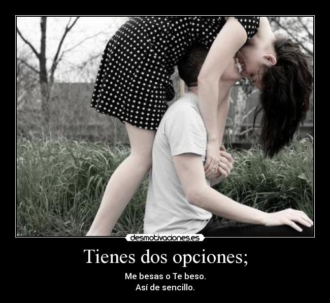 Tienes dos opciones; - Me besas o Te beso.
Así de sencillo.