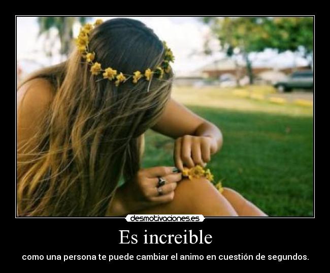 Es increible - como una persona te puede cambiar el animo en cuestión de segundos.