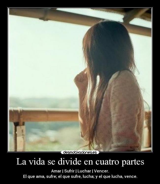 La vida se divide en cuatro partes - Amar | Sufrir | Luchar | Vencer.
El que ama, sufre; el que sufre, lucha; y el que lucha, vence.