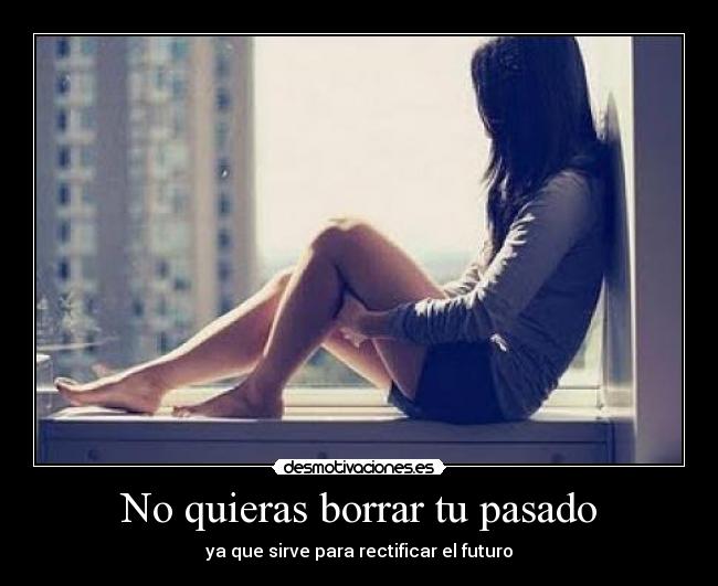No quieras borrar tu pasado - ya que sirve para rectificar el futuro