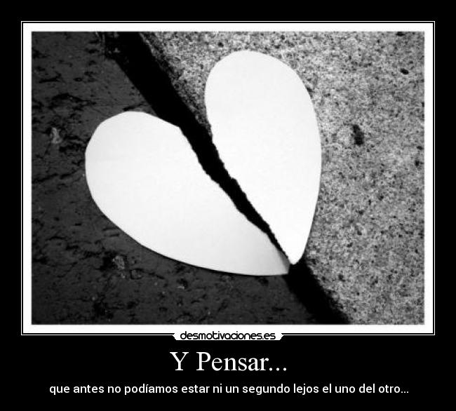 Y Pensar... - que antes no podíamos estar ni un segundo lejos el uno del otro...