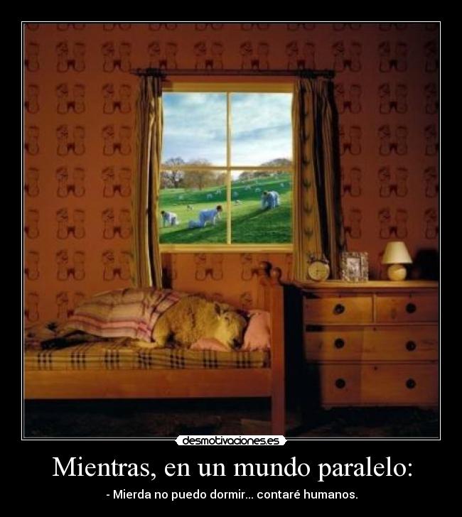 Mientras, en un mundo paralelo: - - Mierda no puedo dormir... contaré humanos.