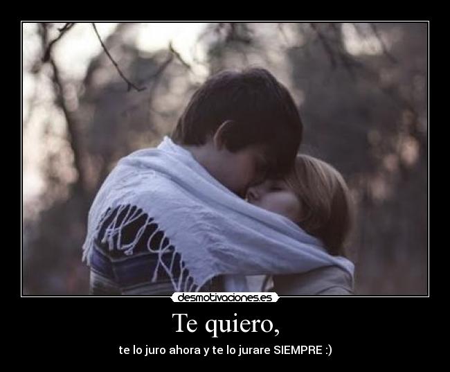 Te quiero, - te lo juro ahora y te lo jurare SIEMPRE :)