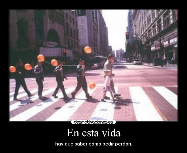 En esta vida - hay que saber cómo pedir perdón.