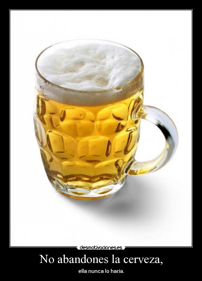 No abandones la cerveza, - ella nunca lo haría.