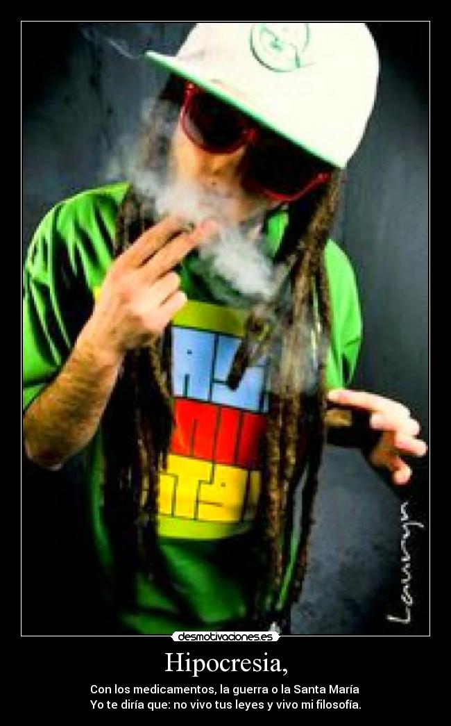 Hipocresia, - Con los medicamentos, la guerra o la Santa María
Yo te diría que: no vivo tus leyes y vivo mi filosofía.