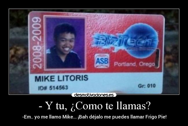 - Y tu, ¿Como te llamas? - -Em.. yo me llamo Mike... ¡Bah déjalo me puedes llamar Frigo Pie!