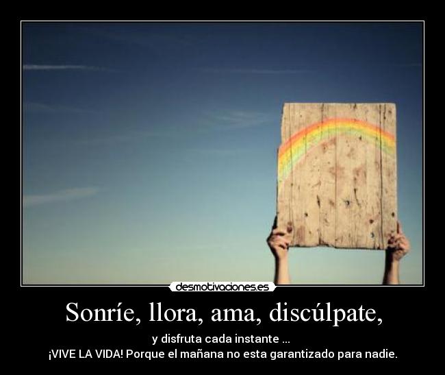 Sonríe, llora, ama, discúlpate, - y disfruta cada instante ... 
¡VIVE LA VIDA! Porque el mañana no esta garantizado para nadie.