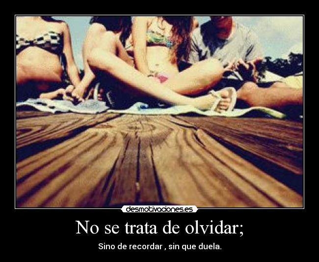 No se trata de olvidar; -