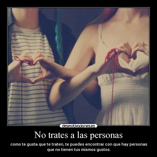 No trates a las personas - como te gusta que te traten, te puedes encontrar con que hay personas
que no tienen tus mismos gustos.