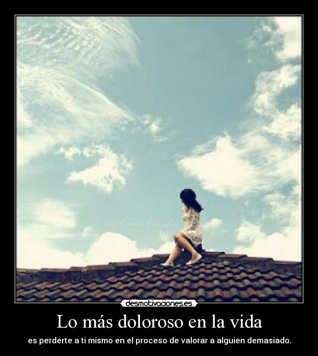 Lo más doloroso en la vida - es perderte a ti mismo en el proceso de valorar a alguien demasiado.