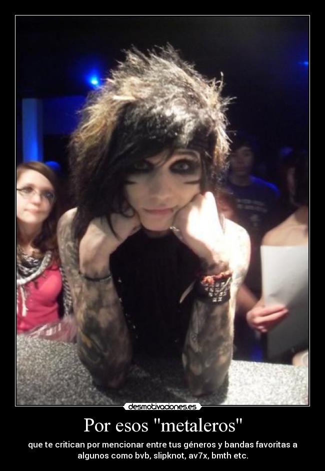 Por esos metaleros - que te critican por mencionar entre tus géneros y bandas favoritas a
algunos como bvb, slipknot, av7x, bmth etc.