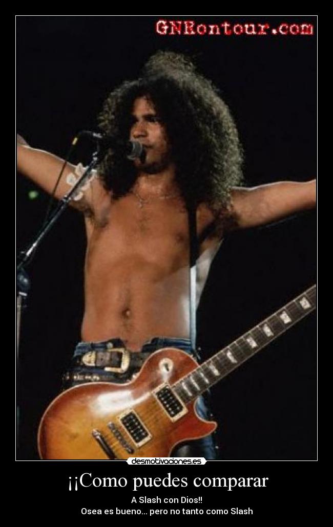 ¡¡Como puedes comparar - A Slash con Dios!!
Osea es bueno... pero no tanto como Slash